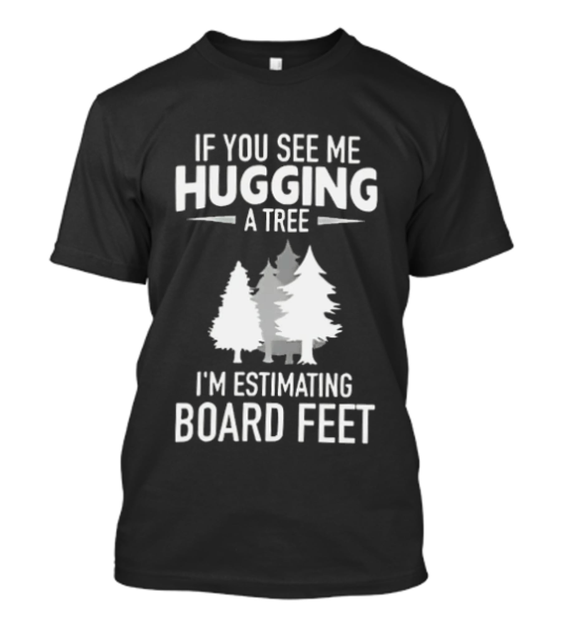 If You See Me Hugging A Tree I'm Estimating Board Feet With Forest T-Shirt