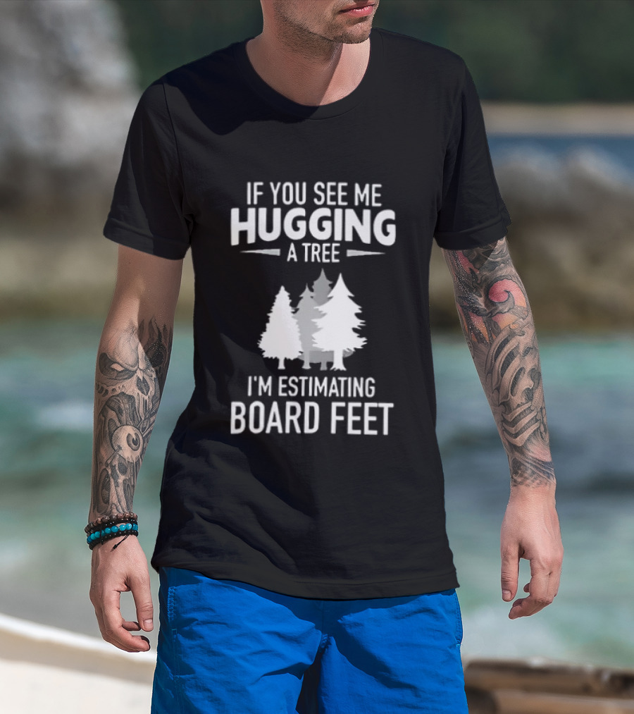 If You See Me Hugging A Tree I'm Estimating Board Feet With Forest T-Shirt