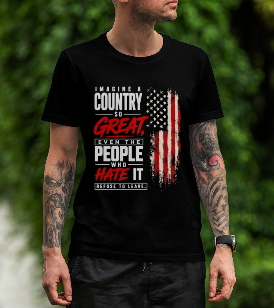 Imagine A Country So Great Even The People Who Hate It Refuse To Leave Patriotic American Flag T-Shirt
