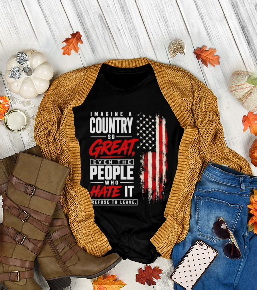 Imagine A Country So Great Even The People Who Hate It Refuse To Leave Patriotic American Flag T-Shirt