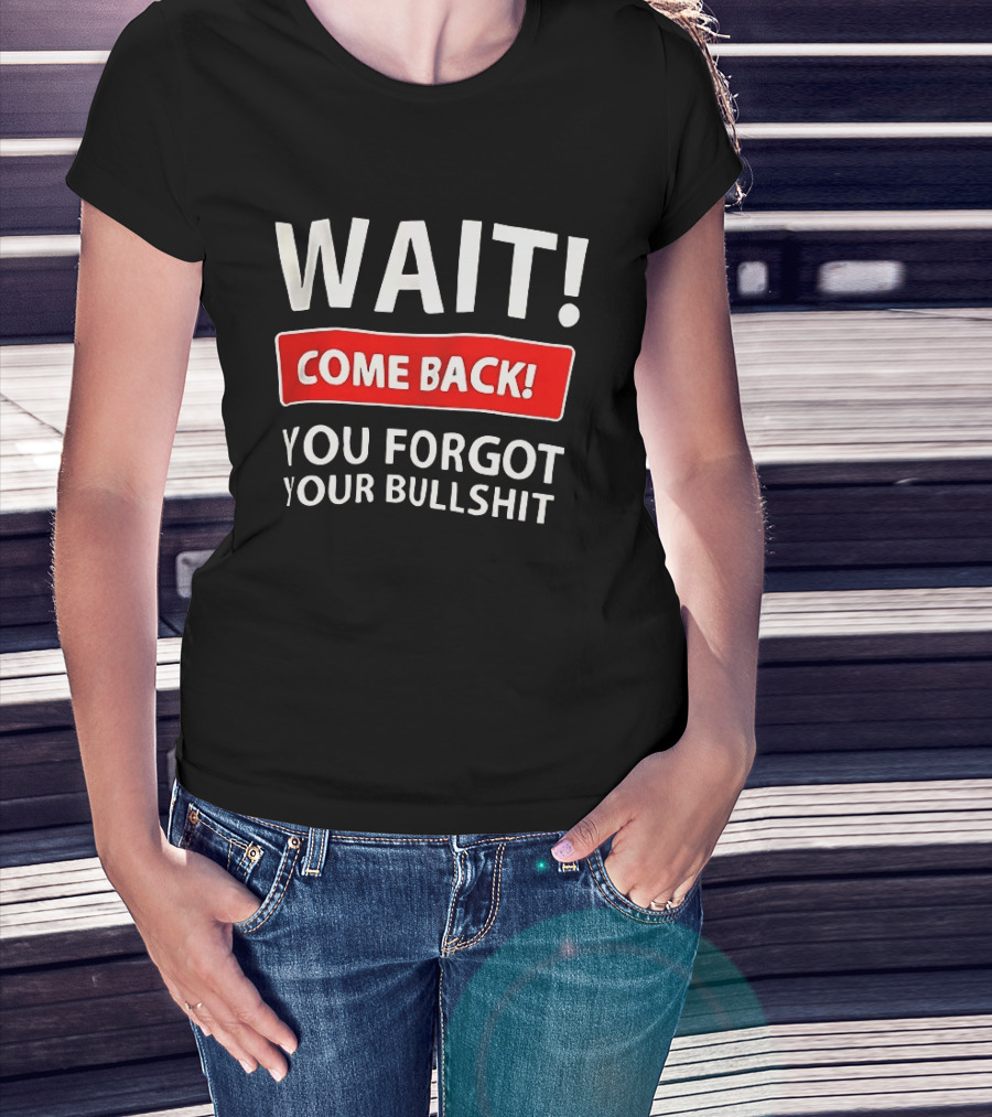 Wait Come Back You Forgot Your Bullshit Bold Sarcasm Humor T-Shirt