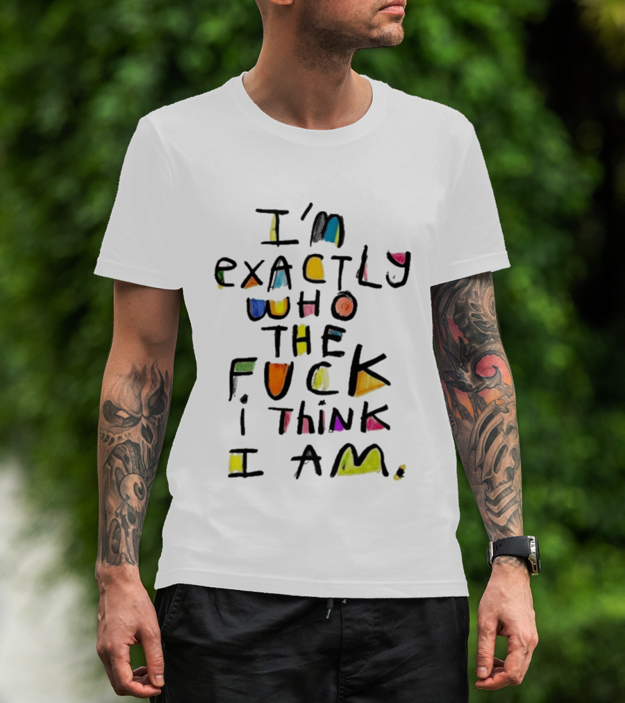 I'm Exactly Who The Fuck I Think I Am Multicolor T-Shirt