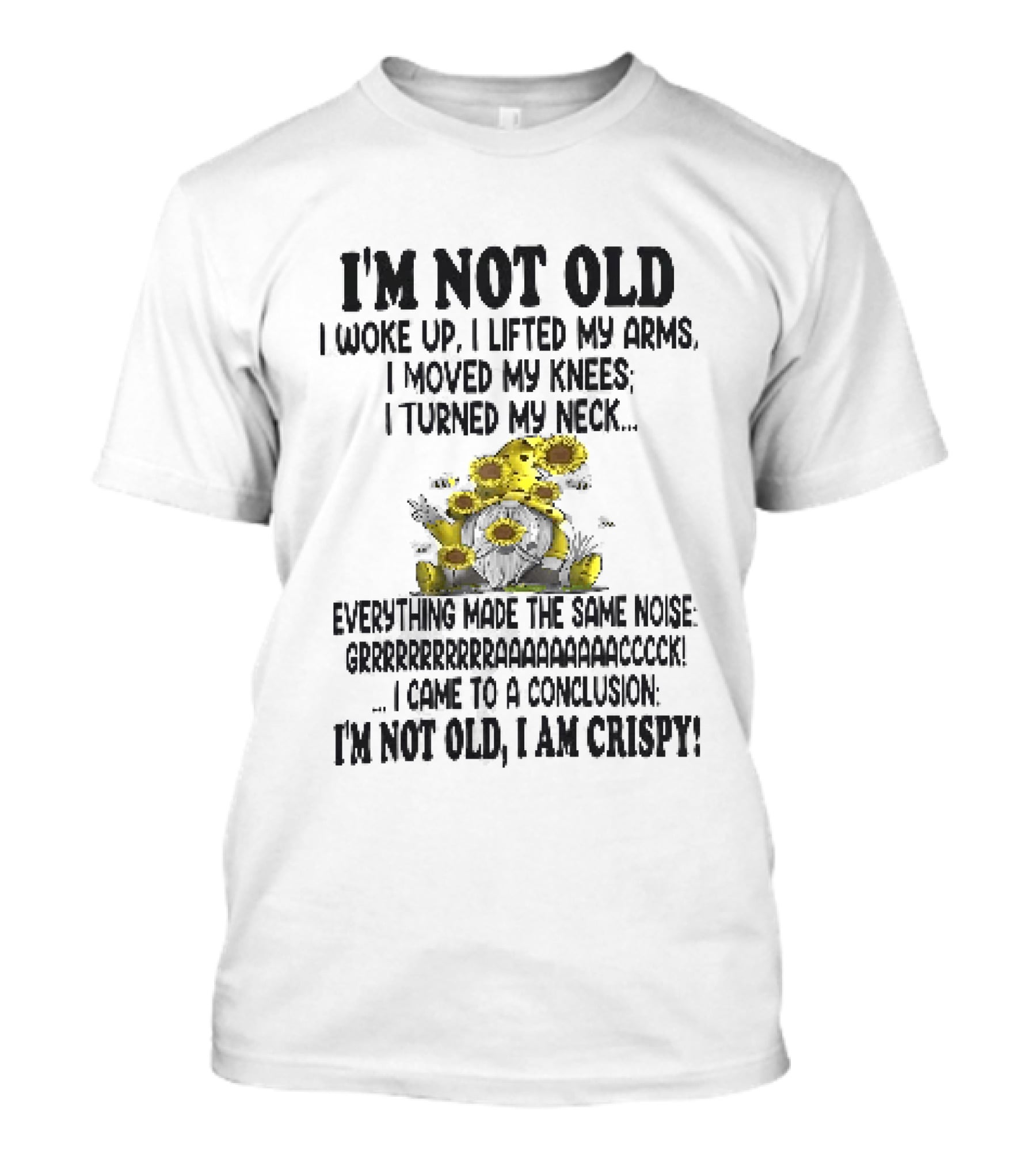 I'm Not Old I Woke Up I Lifted My Arms I Moved My Knees I Turned My Neck Gnome Sunflowers I Am Crispy T-Shirt