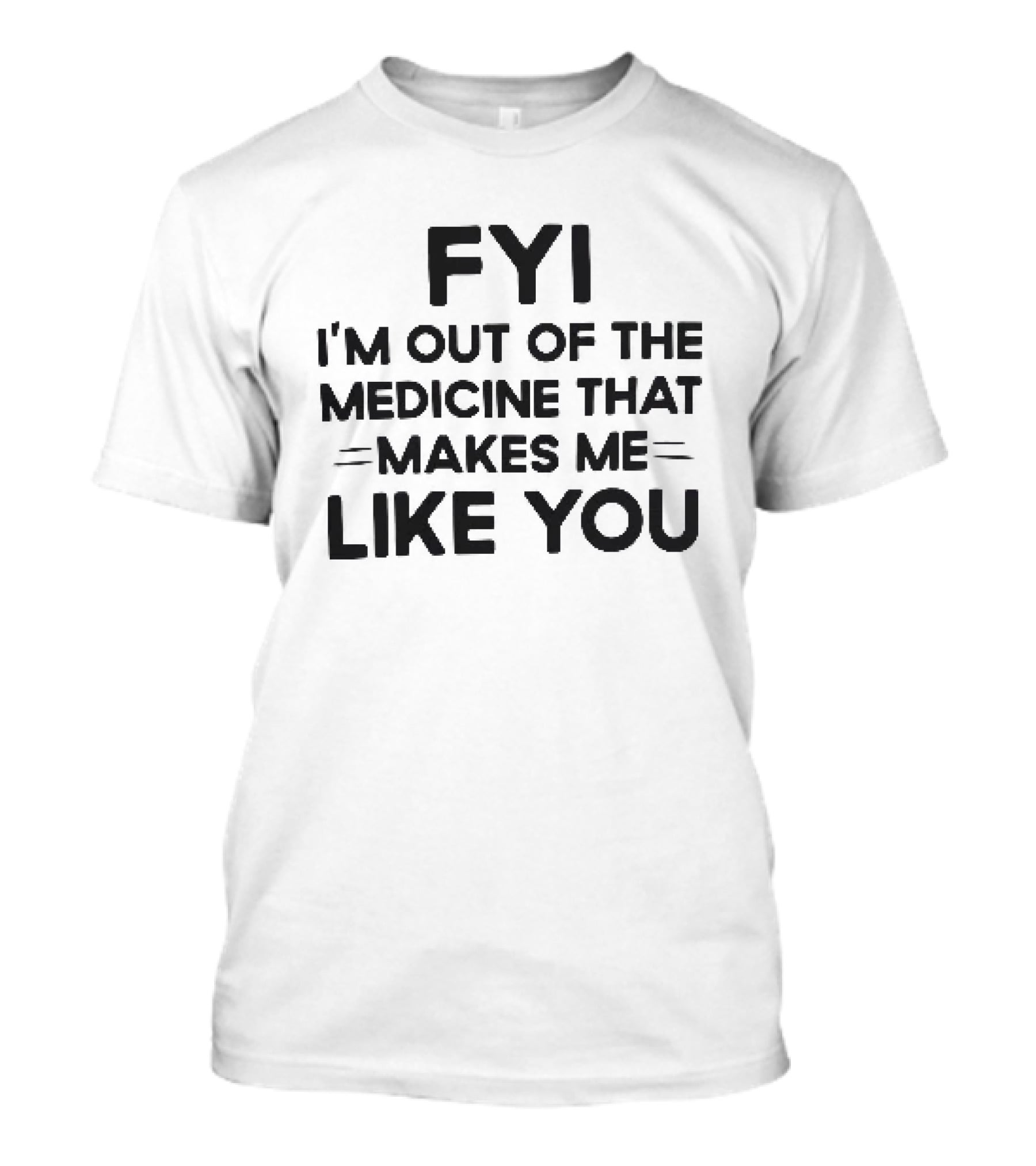 FYI I'm Out Of The Medicine That Makes Me Like You T-Shirt