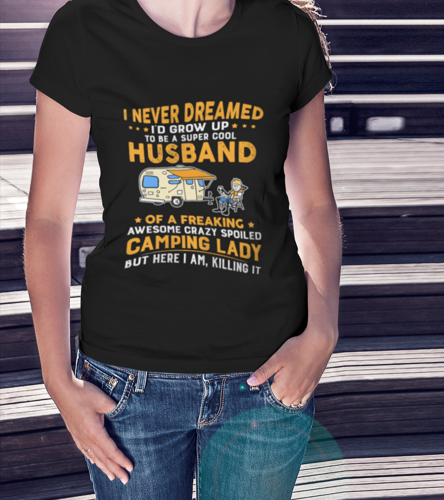 I Never Dreamed I'd Grow Up To Be A Super Cool Husband Of A Freaking Awesome Crazy Spoiled Camping Lady But Here I Am Killing It T-Shirt