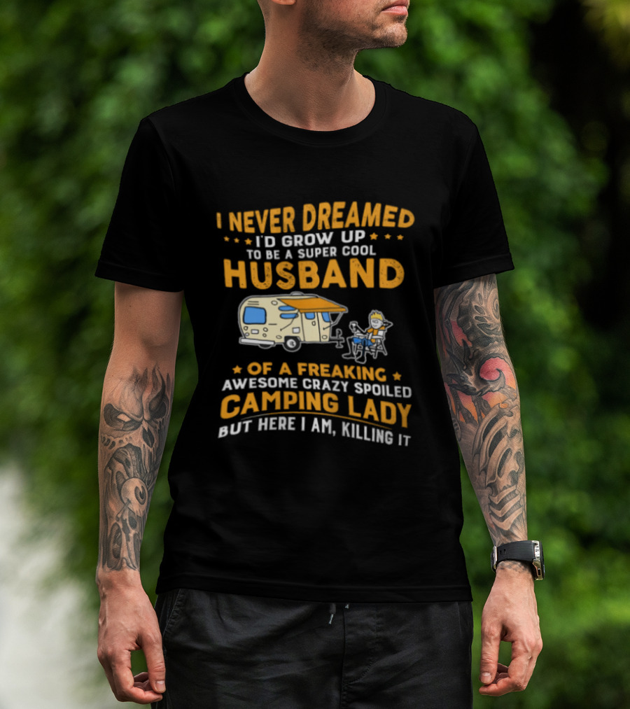 I Never Dreamed I'd Grow Up To Be A Super Cool Husband Of A Freaking Awesome Crazy Spoiled Camping Lady But Here I Am Killing It T-Shirt