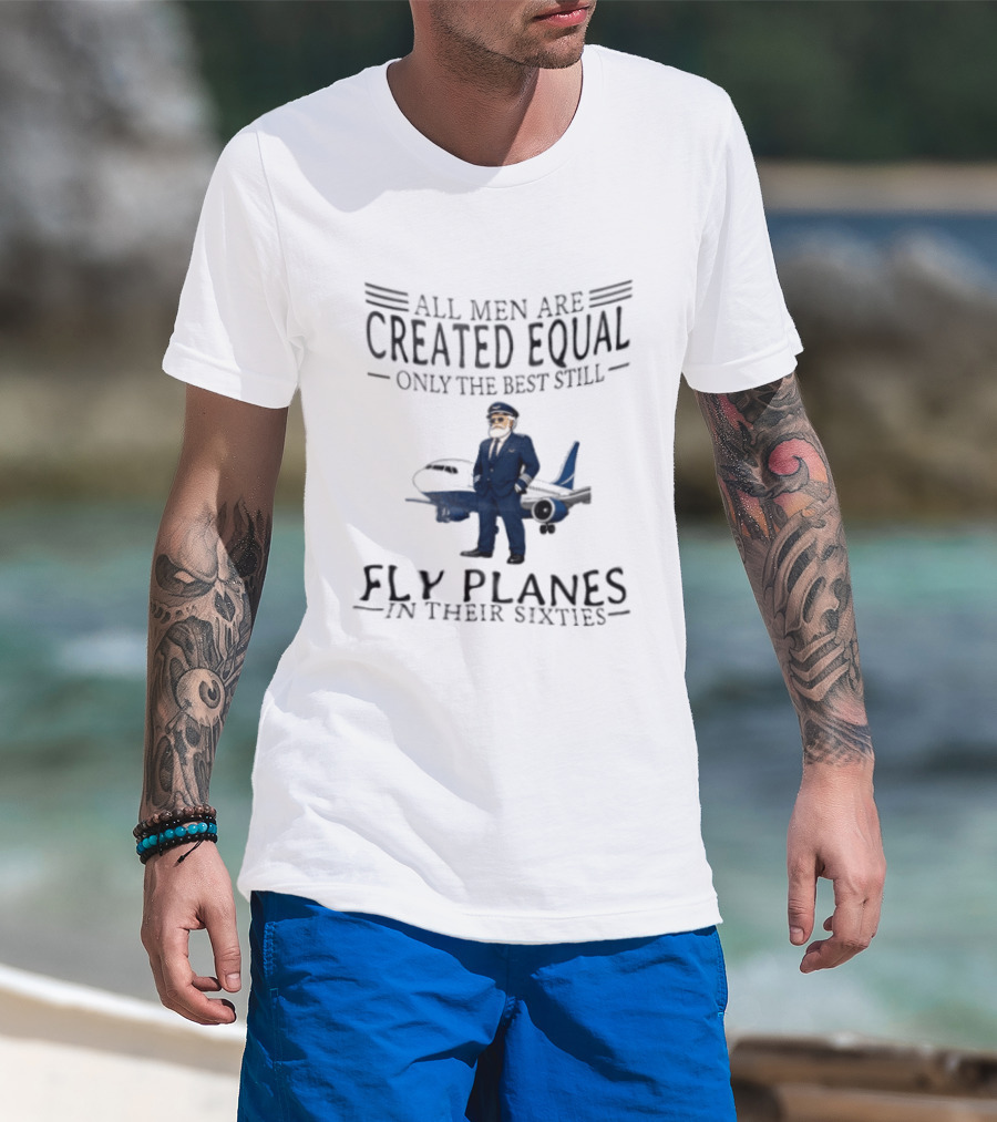 All Men Are Created Equal Only The Best Still Fly Planes In Their Sixties Pilot Aviator Captain Aircraft Sixty 60s T-Shirt