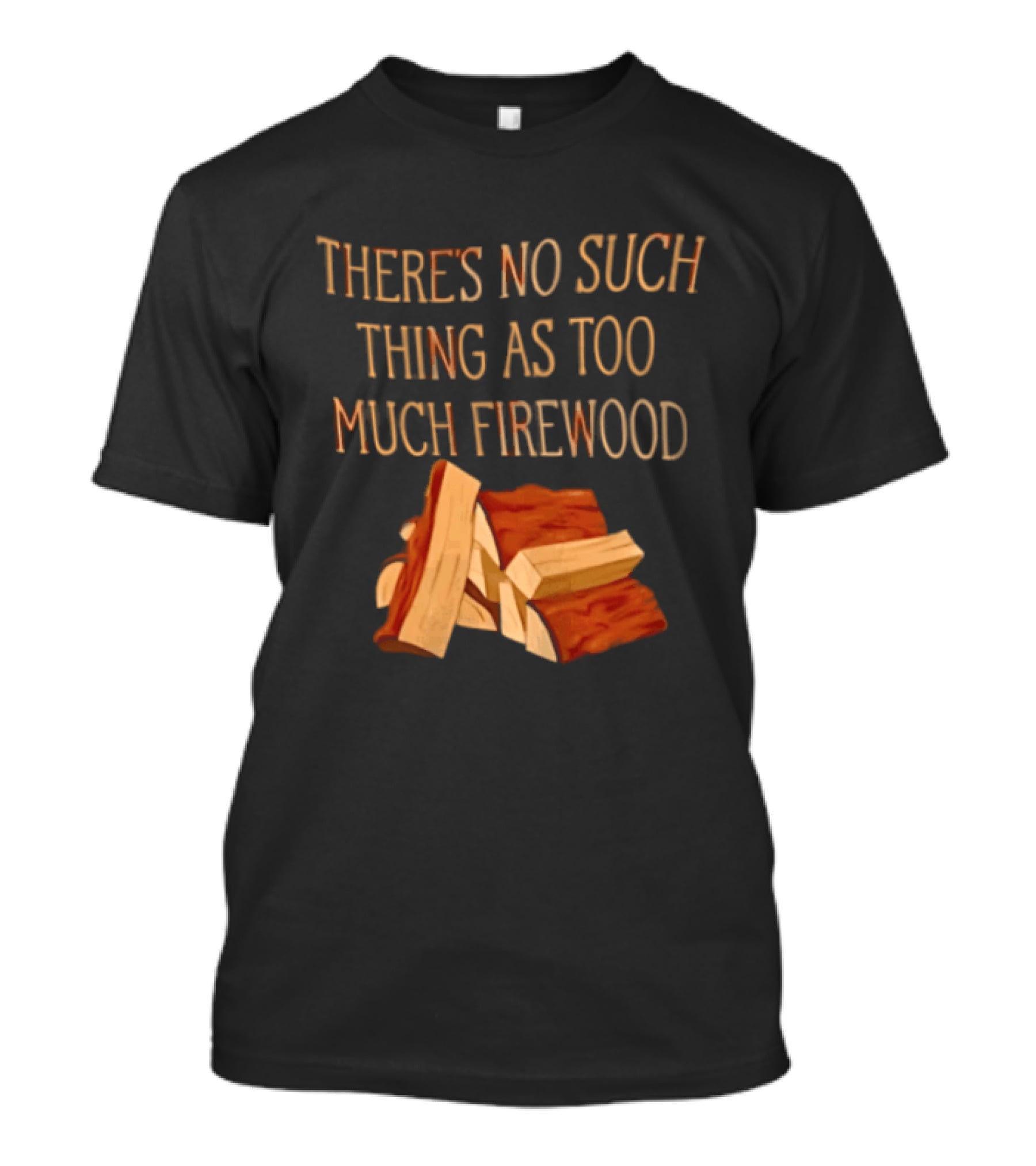 There's No Such Thing As Too Much Firewood Stack T-Shirt