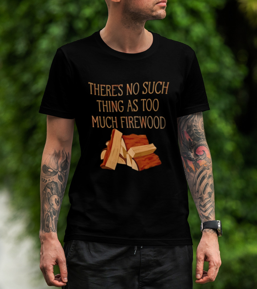 There's No Such Thing As Too Much Firewood Stack T-Shirt