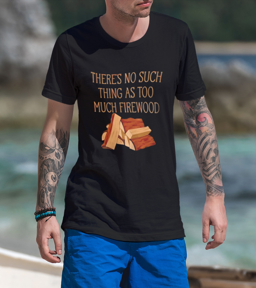 There's No Such Thing As Too Much Firewood Stack T-Shirt