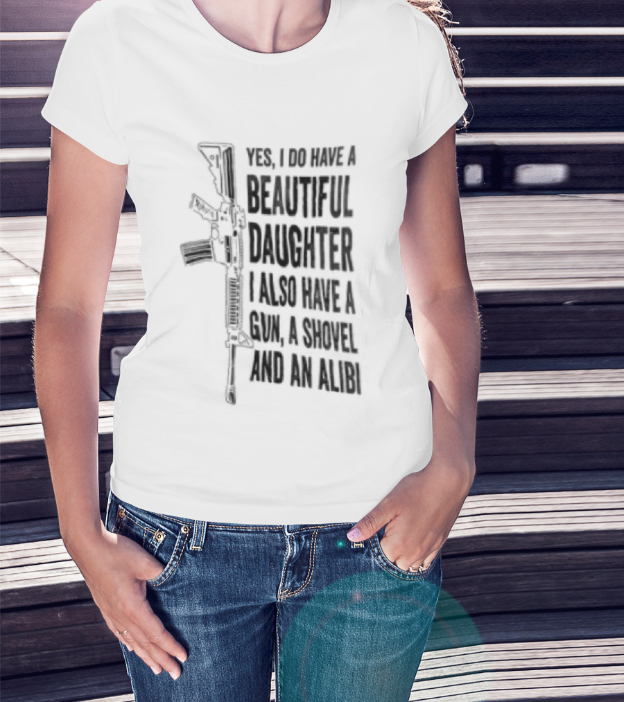 Yes I Do Have A Beautiful Daughter I Also Have A Gun A Shovel And An Alibi Rifle T-Shirt