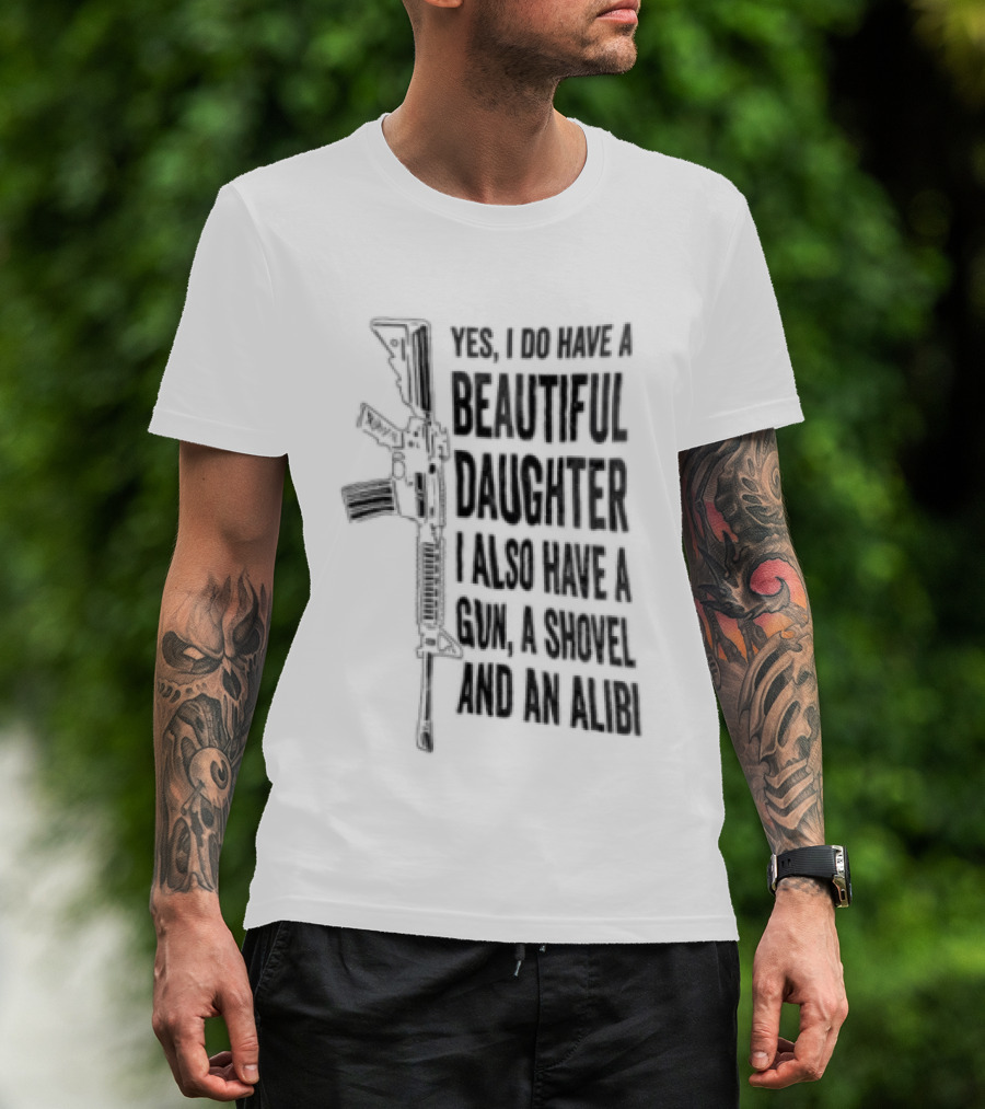 Yes I Do Have A Beautiful Daughter I Also Have A Gun A Shovel And An Alibi Rifle T-Shirt