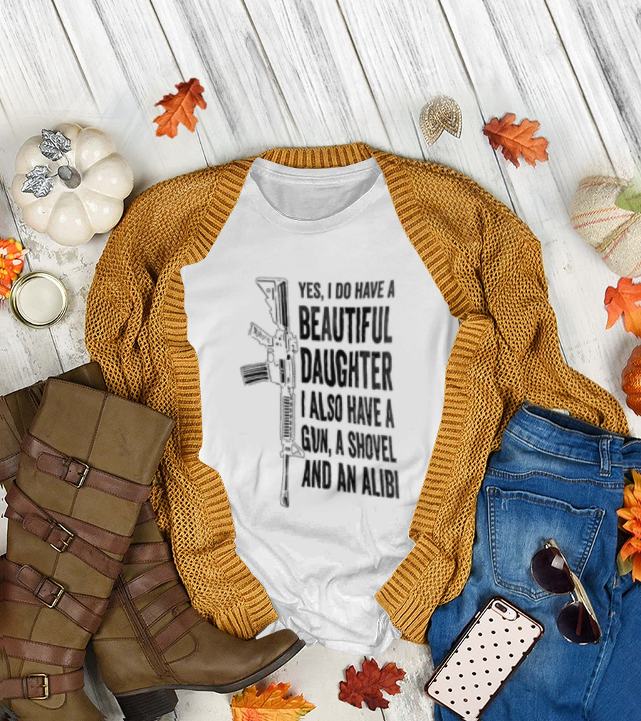 Yes I Do Have A Beautiful Daughter I Also Have A Gun A Shovel And An Alibi Rifle T-Shirt