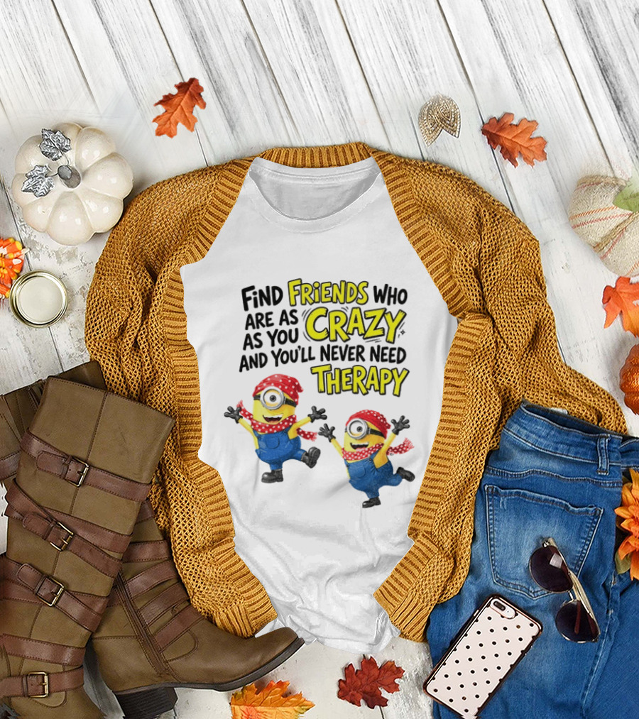 Minion Find Friends Who Are As Crazy And You'll Never Need Therapy T-Shirt