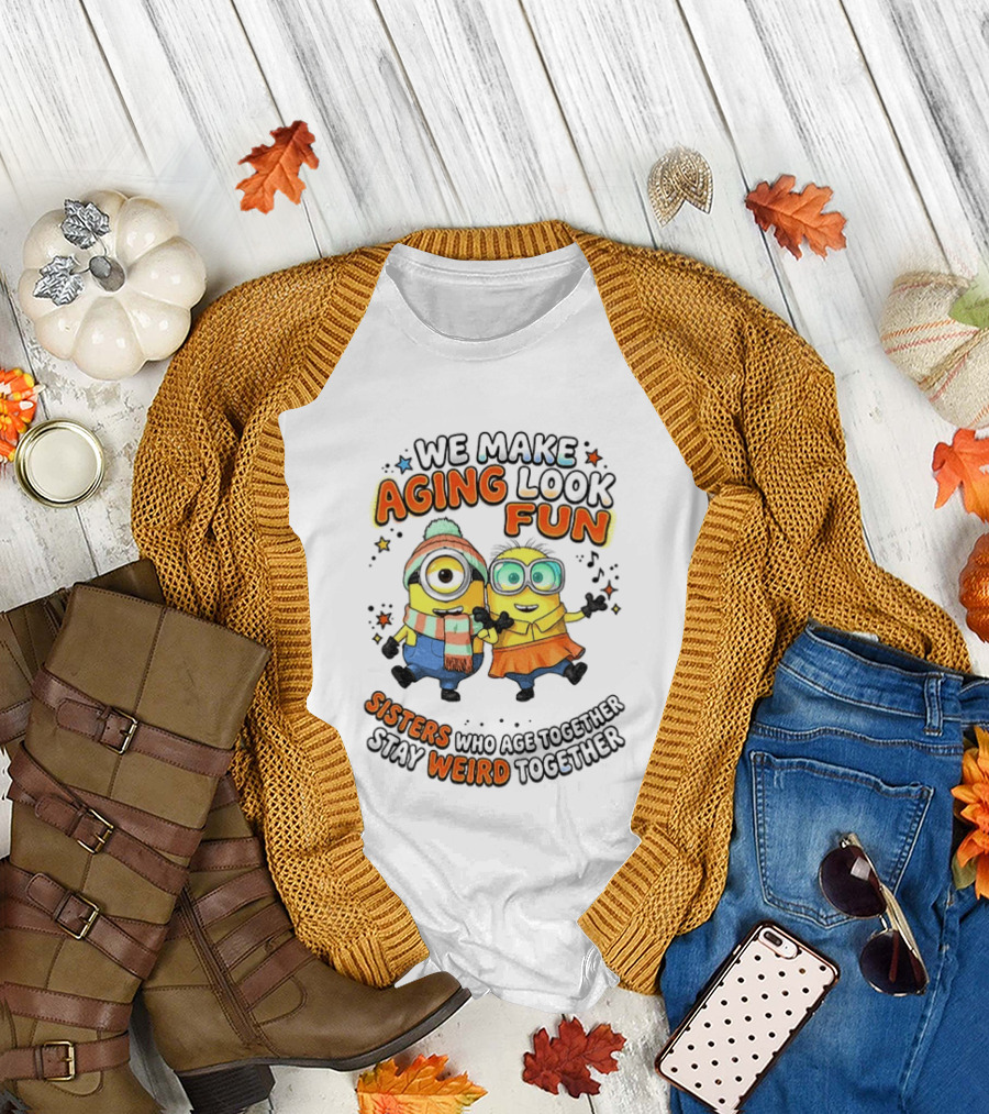 Minions We Make Aging Look Fun Sisters Who Age Together Stay Weird T-Shirt