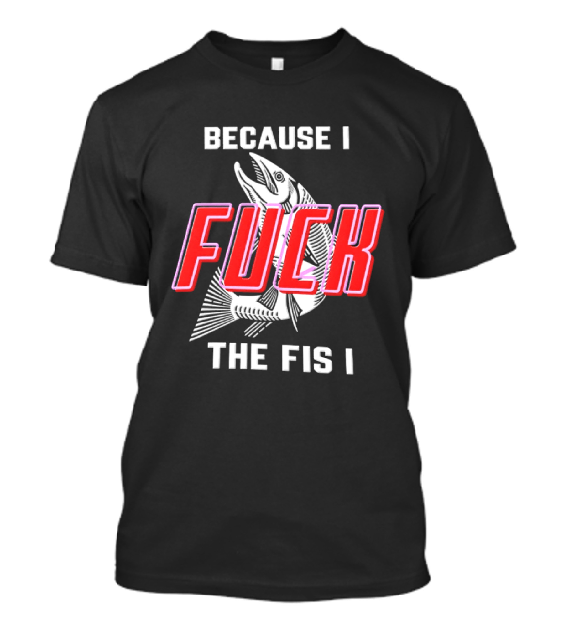 Because I Fuck The Fish Fishing Angler Fis T-Shirt