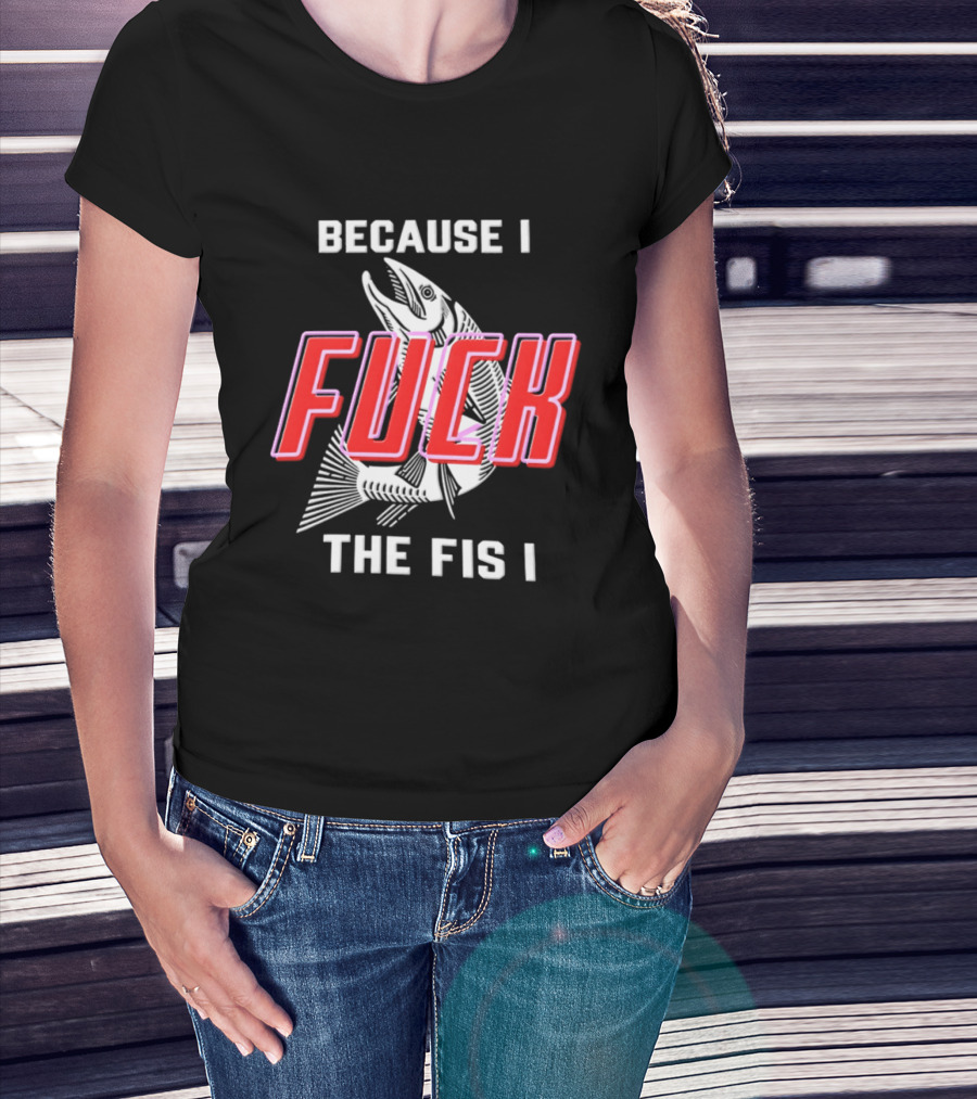 Because I Fuck The Fish Fishing Angler Fis T-Shirt