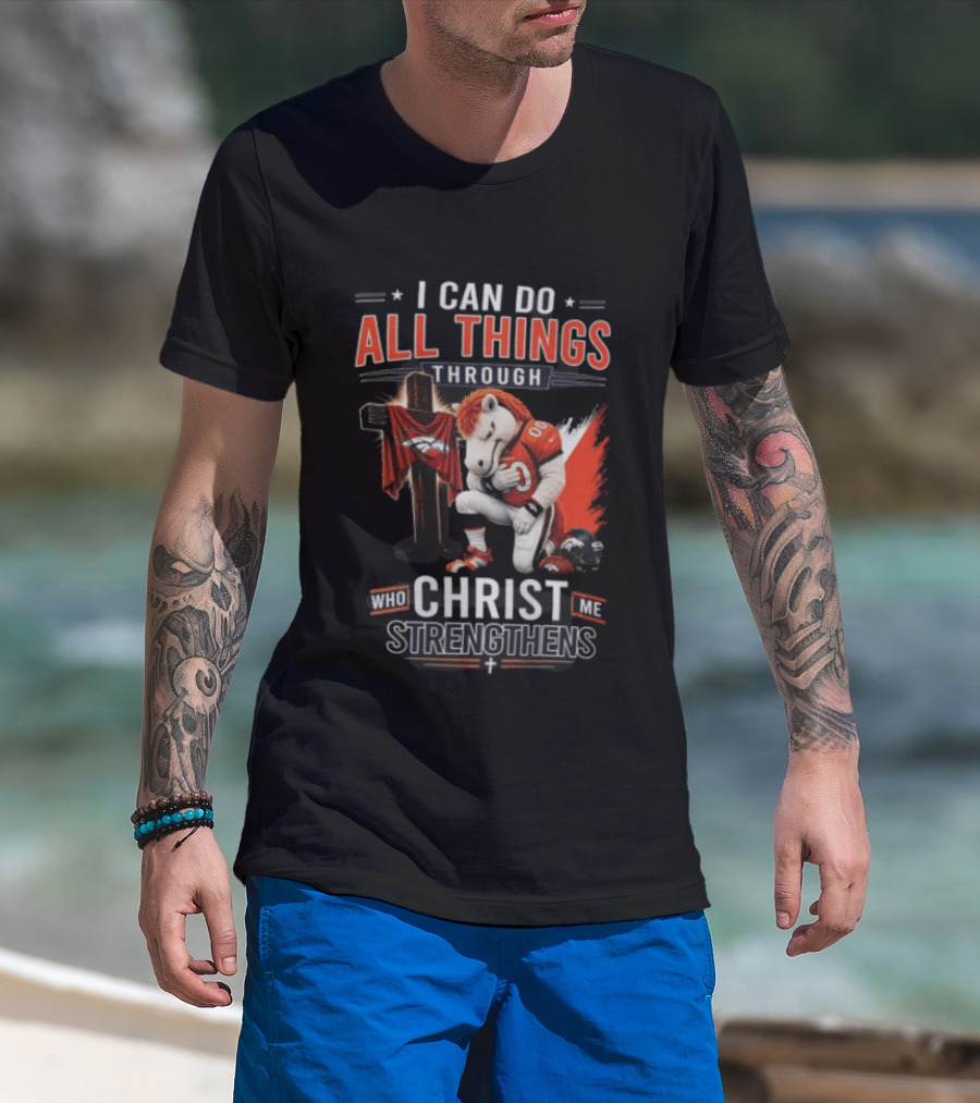 I Can Do All Things Through Christ Who Strengthens Me Denver Broncos Mascot And Cross T-Shirt
