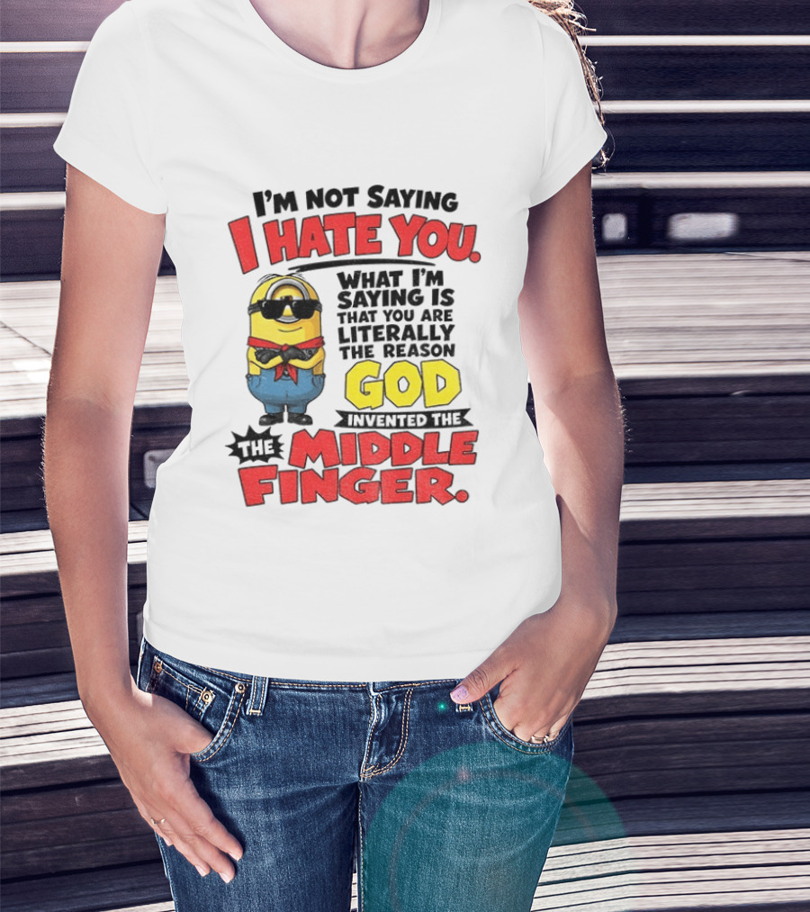 I'm Not Saying I Hate You Minion Literally The Reason God Invented The Middle Finger T-Shirt