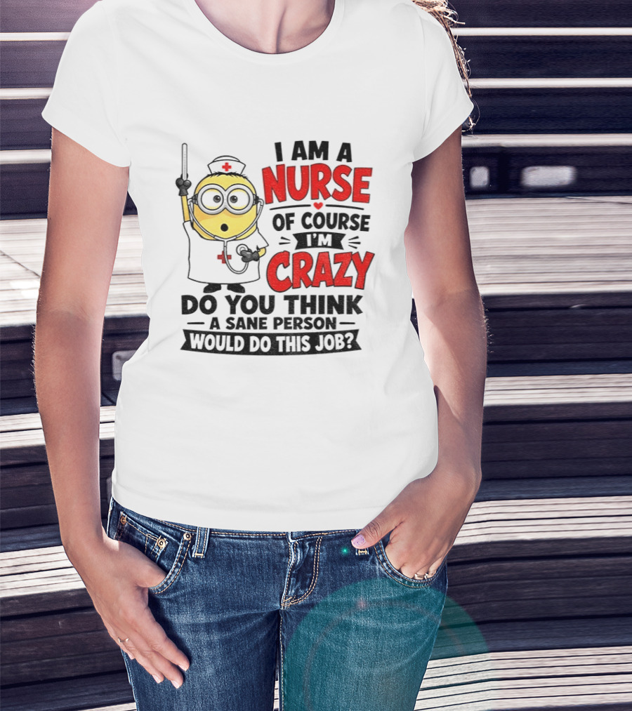 Minion Nurse Of Course I'm Crazy Do You Think A Sane Person Would Do This Job T-Shirt