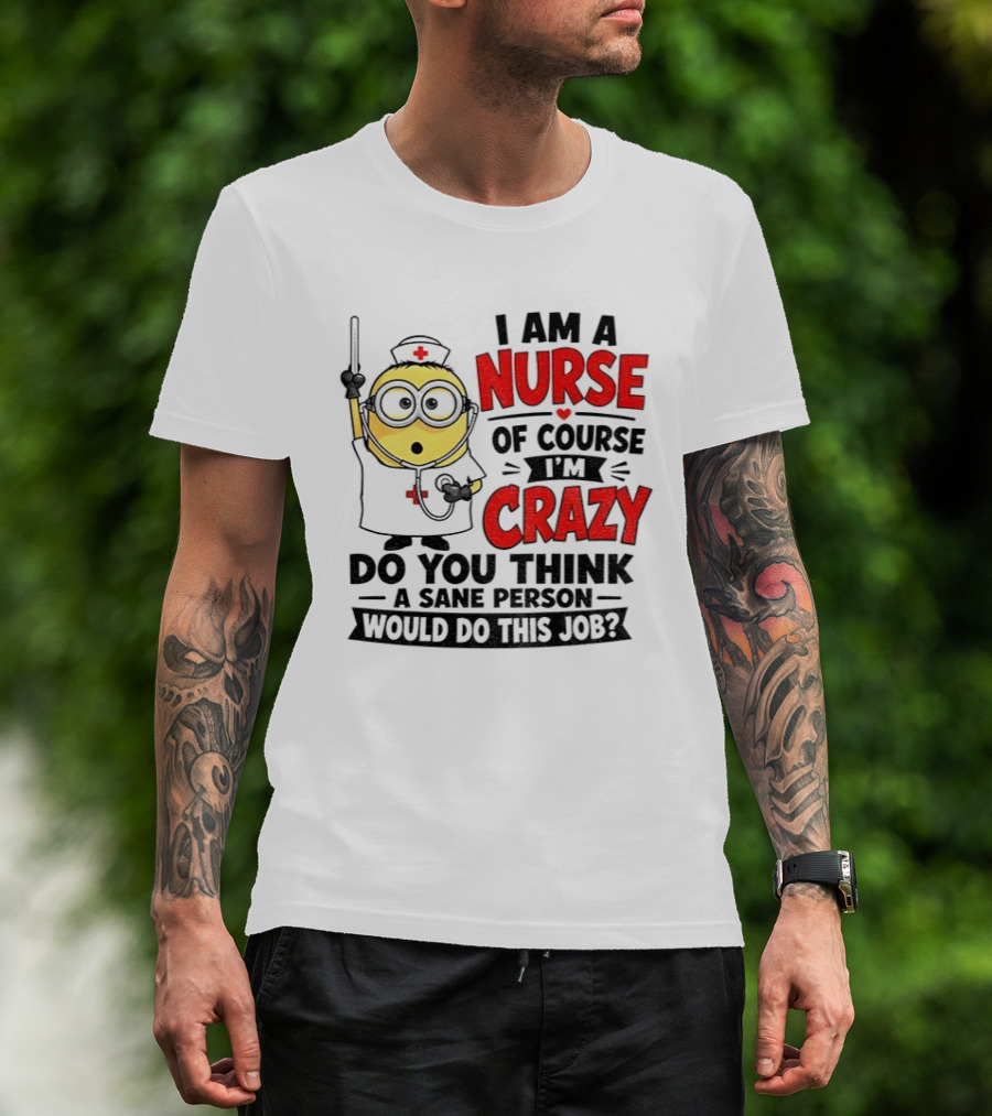 Minion Nurse Of Course I'm Crazy Do You Think A Sane Person Would Do This Job T-Shirt