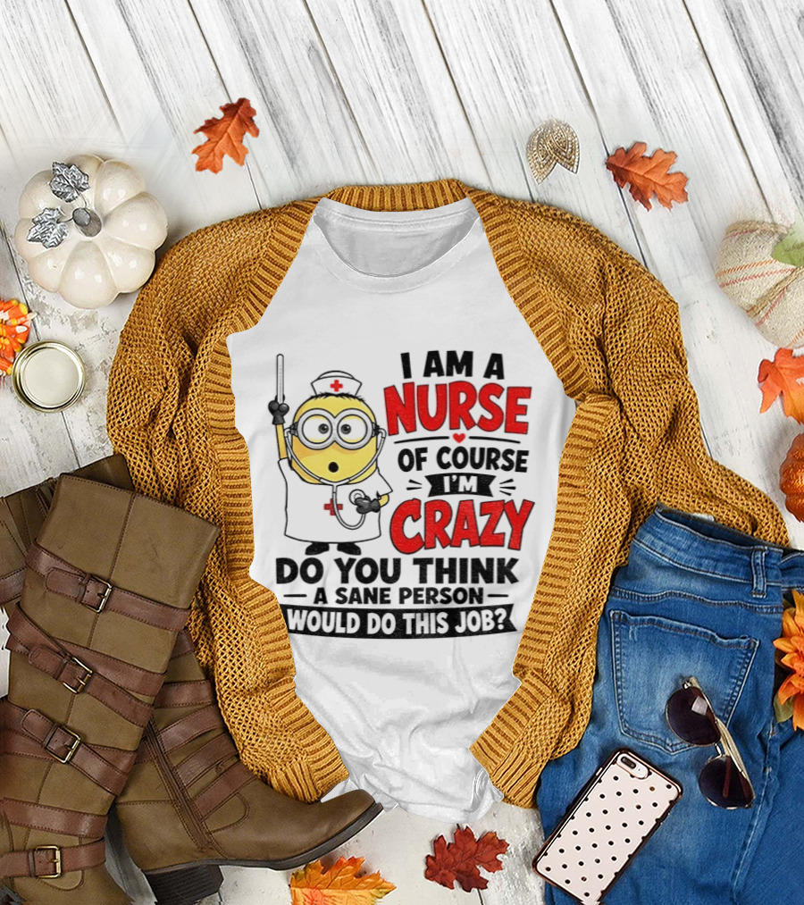 Minion Nurse Of Course I'm Crazy Do You Think A Sane Person Would Do This Job T-Shirt