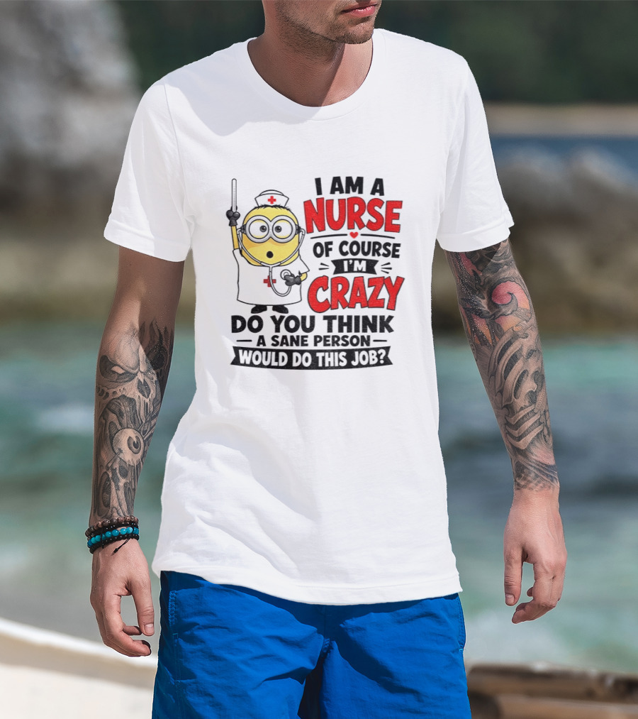 Minion Nurse Of Course I'm Crazy Do You Think A Sane Person Would Do This Job T-Shirt