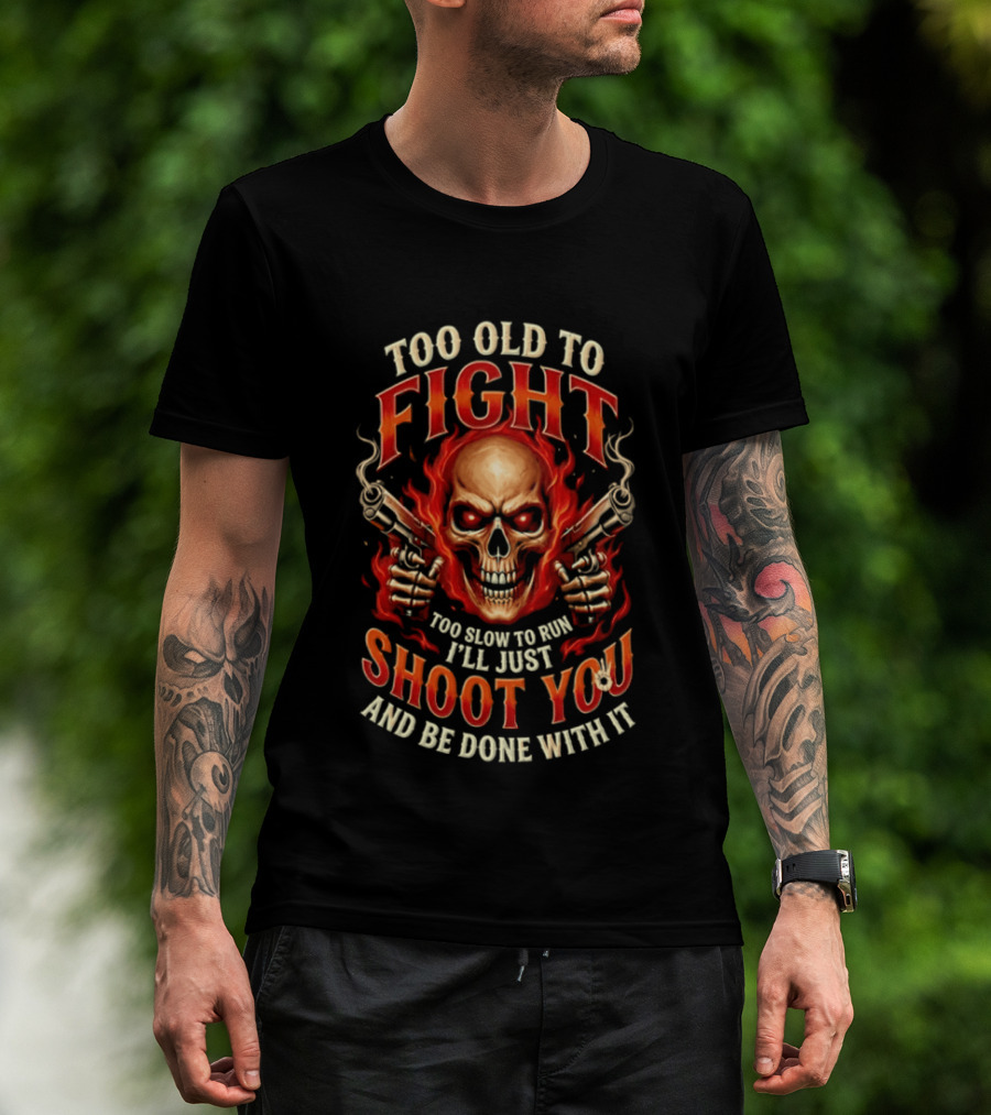 Too Old To Fight Too Slow To Run I'll Just Shoot You And Be Done With It Skull And Flames T-Shirt
