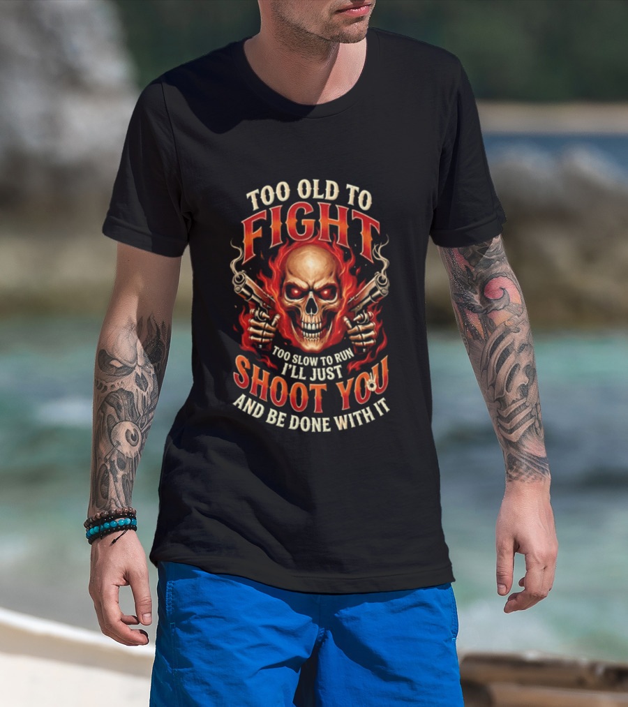 Too Old To Fight Too Slow To Run I'll Just Shoot You And Be Done With It Skull And Flames T-Shirt