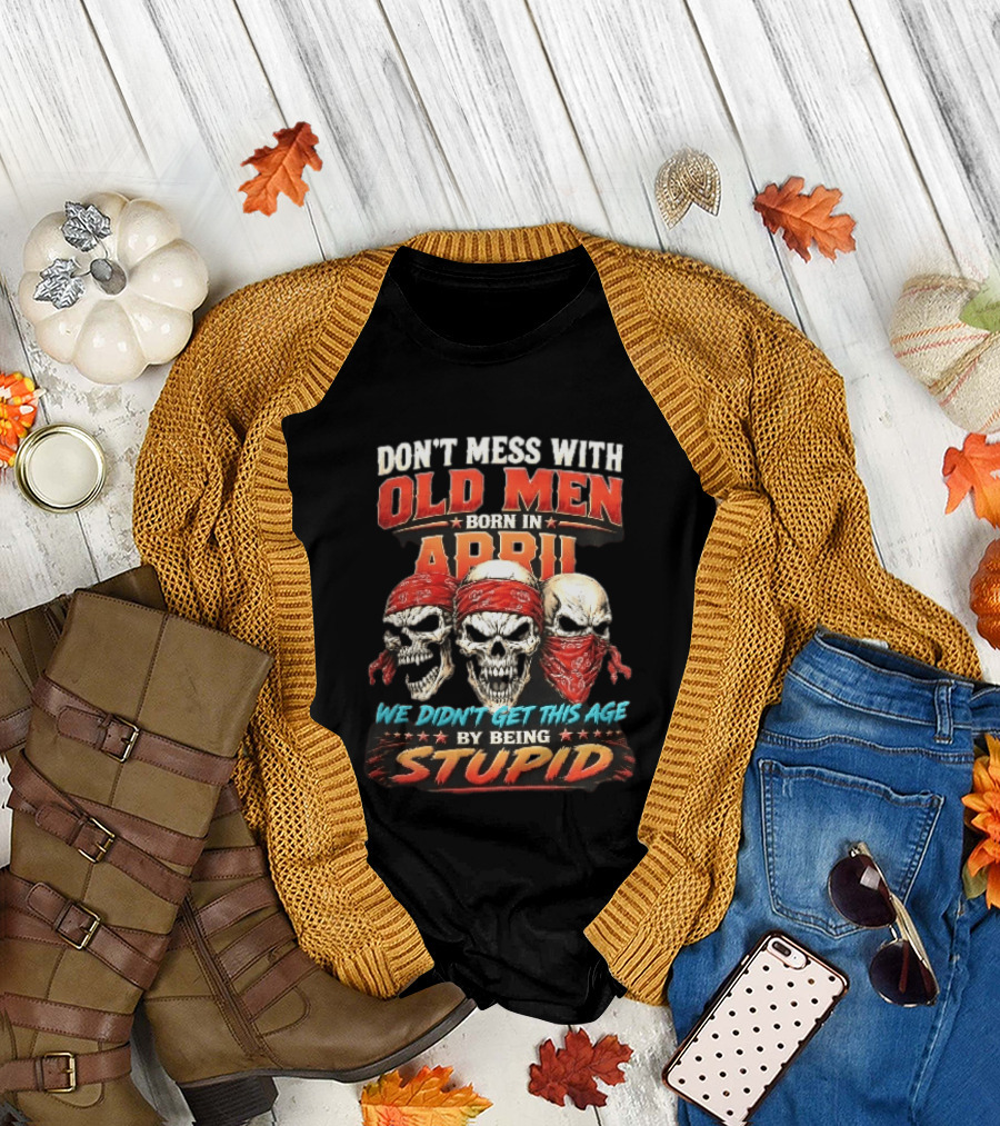 Don't Mess With Old Men Born In April Three Skulls Red Bandanas We Didn't Get This Age By Being Stupid T-Shirt