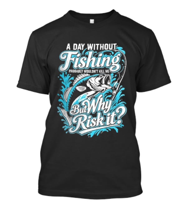 A Day Without Fishing Probably Wouldnt Kill Me But Why Risk It Jumping Bass Splashing Water Hook Rod T-Shirt