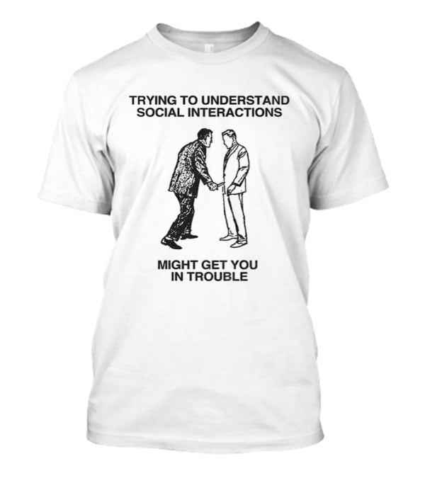 Trying To Understand Social Interactions Might Get You In Trouble T-Shirt