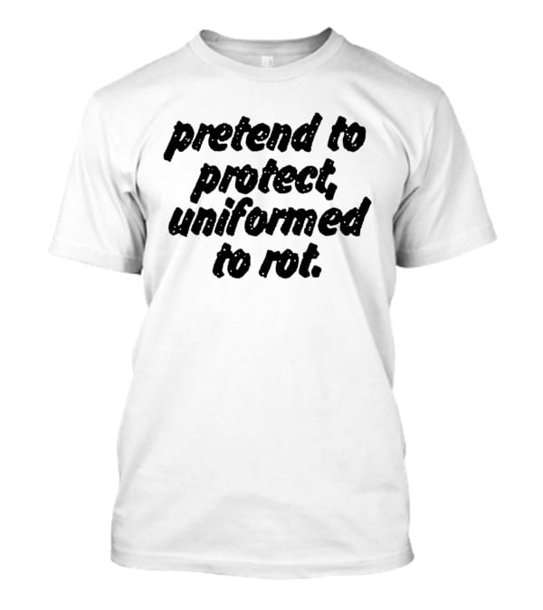Uniformed To Rot Critique With Pretend To Protect Message T-Shirt