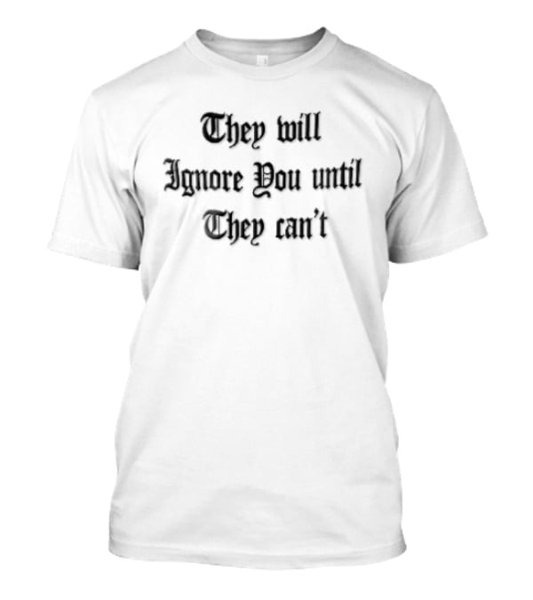 They Will Ignore You Until They Can't Bold Motivational T-Shirt