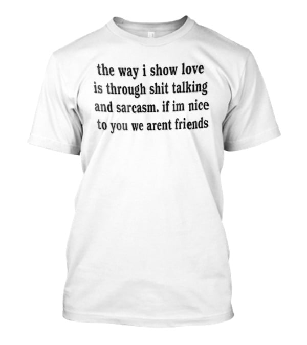 The Way I Show Love Is Through Shit Talking And Sarcasm If Im Nice To You We Arent Friends T-Shirt