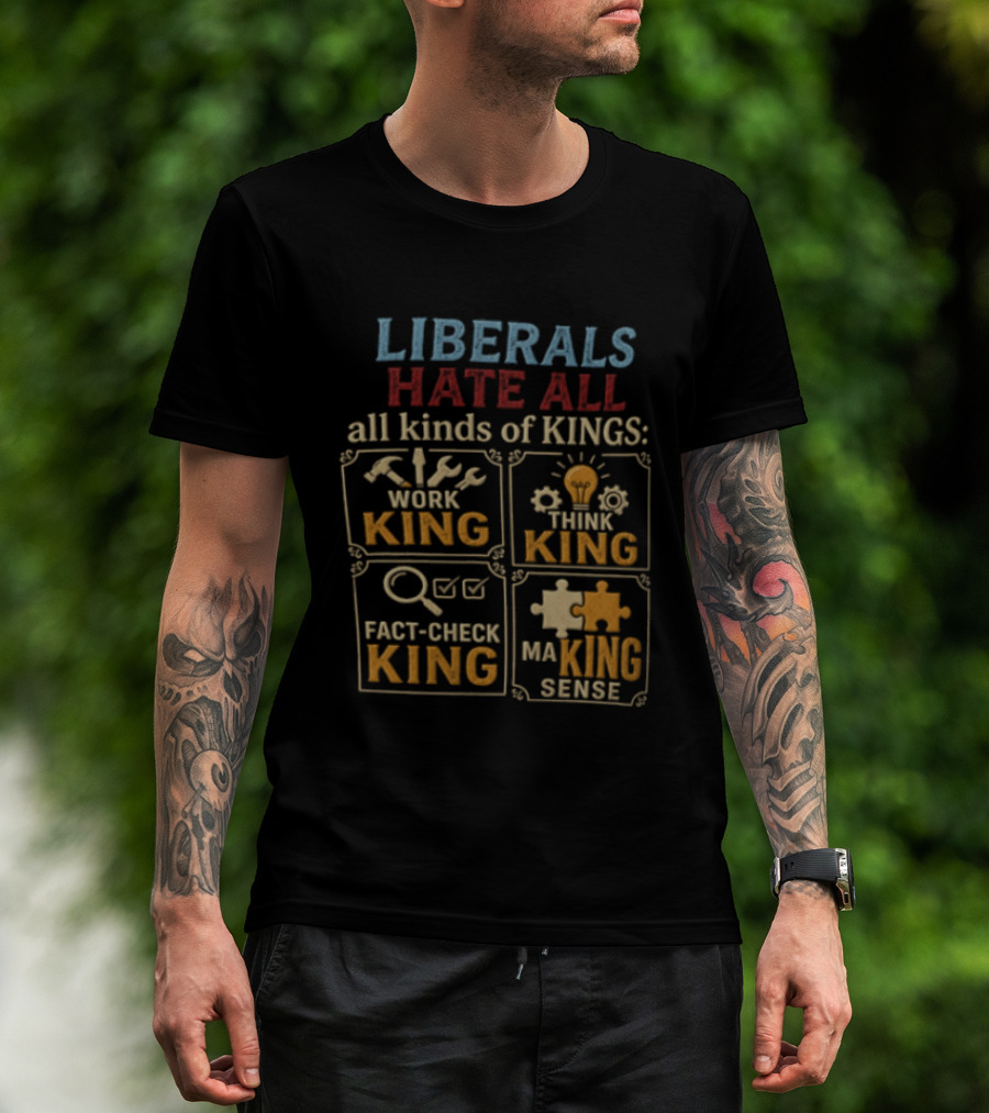 Liberals Hate All Kinds Of Kings Work King Think Fact Check Making Sense T-Shirt