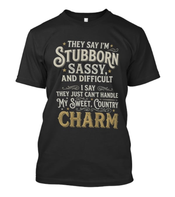 They Say I'm Stubborn Sassy And Difficult I Say They Just Can't Handle My Sweet Country Charm T-Shirt