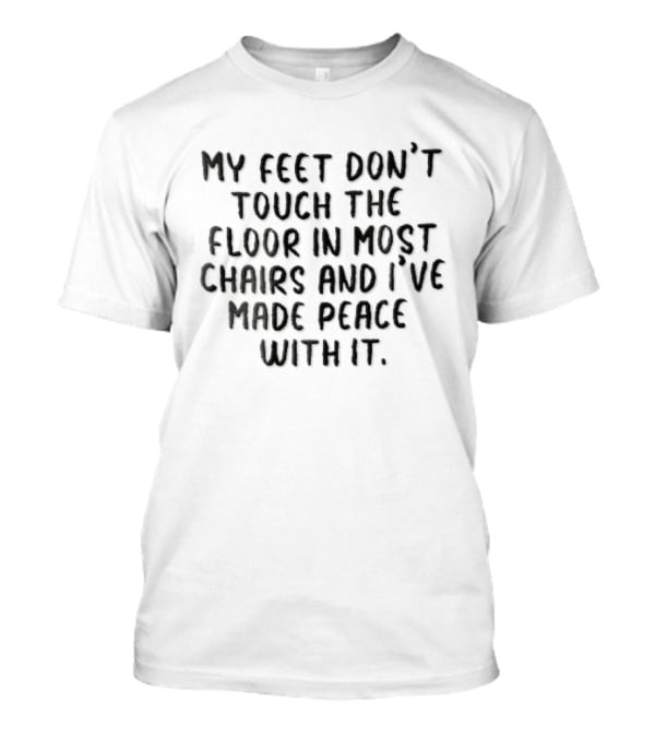 My Feet Don't Touch The Floor In Most Chairs And I've Made Peace With It T-Shirt
