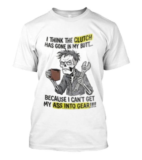 I Think The Clutch Has Gone In My Butt Because I Can't Get My Ass Into Gear Cartoon Skeleton Mechanic Coffee T-Shirt