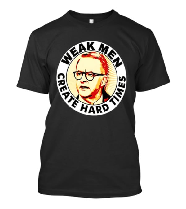 Weak Men Create Hard Times Anthony Albanese T-Shirt