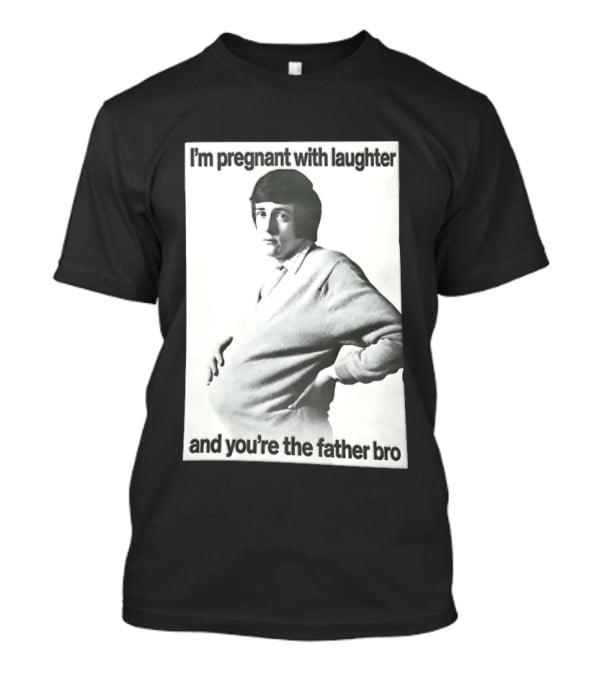 I'm Pregnant With Laughter And You're The Father Bro T-Shirt