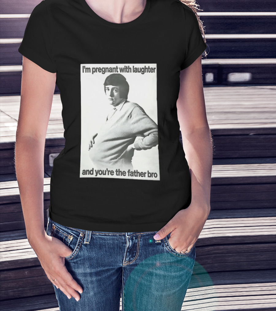 I'm Pregnant With Laughter And You're The Father Bro T-Shirt