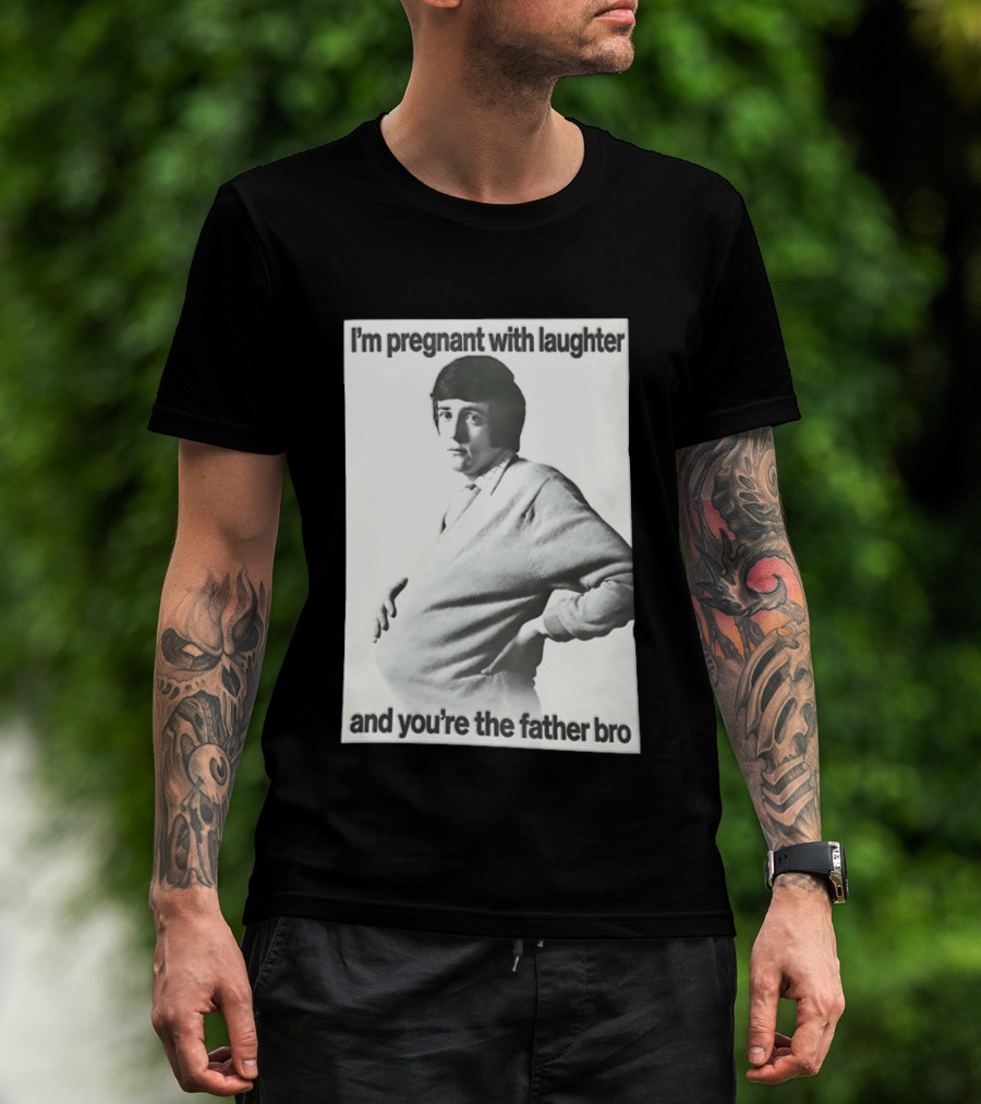 I'm Pregnant With Laughter And You're The Father Bro T-Shirt