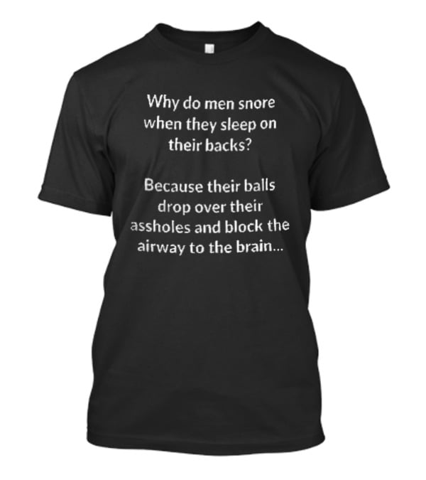 Why Do Men Snore When They Sleep On Their Backs Because Their Balls Drop Over Their Assholes And Block The Airway To The Brain T-Shirt