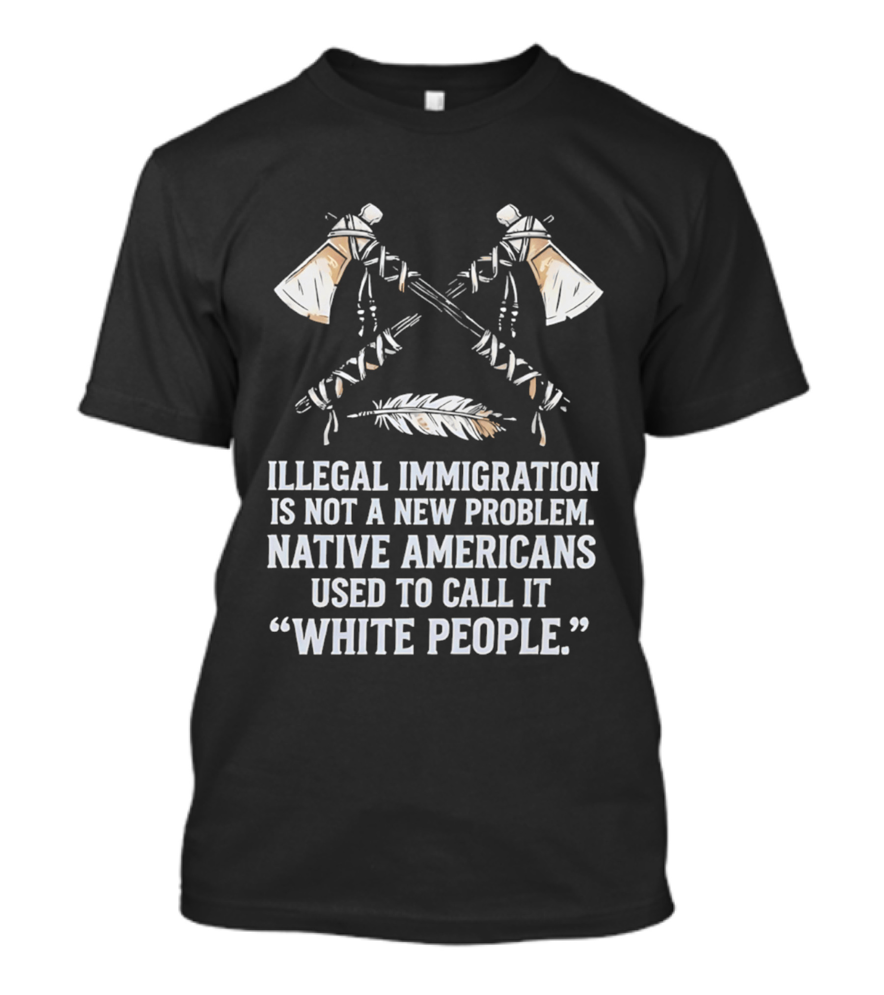 Illegal Immigration Is Not A New Problem Native Americans Used To Call It White People Feather And Tomahawks T-Shirt