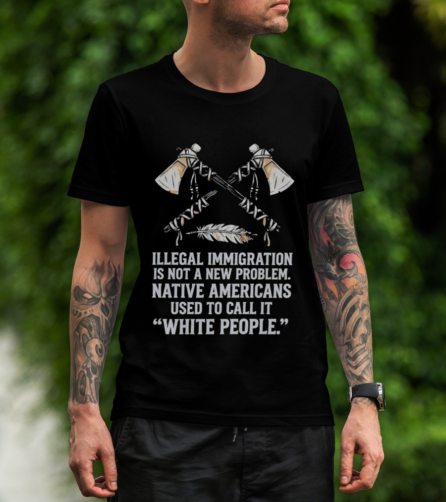Illegal Immigration Is Not A New Problem Native Americans Used To Call It White People Feather And Tomahawks T-Shirt