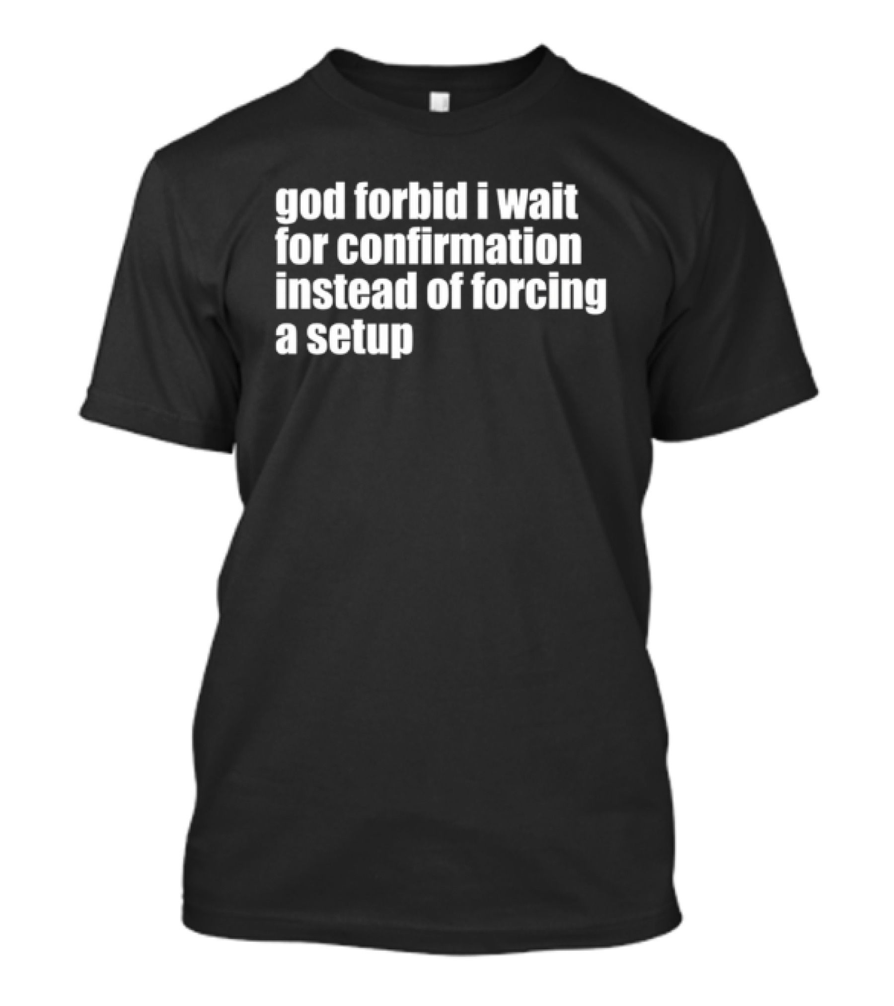 God Forbid I Wait For Confirmation Instead Of Forcing A Setup T-Shirt