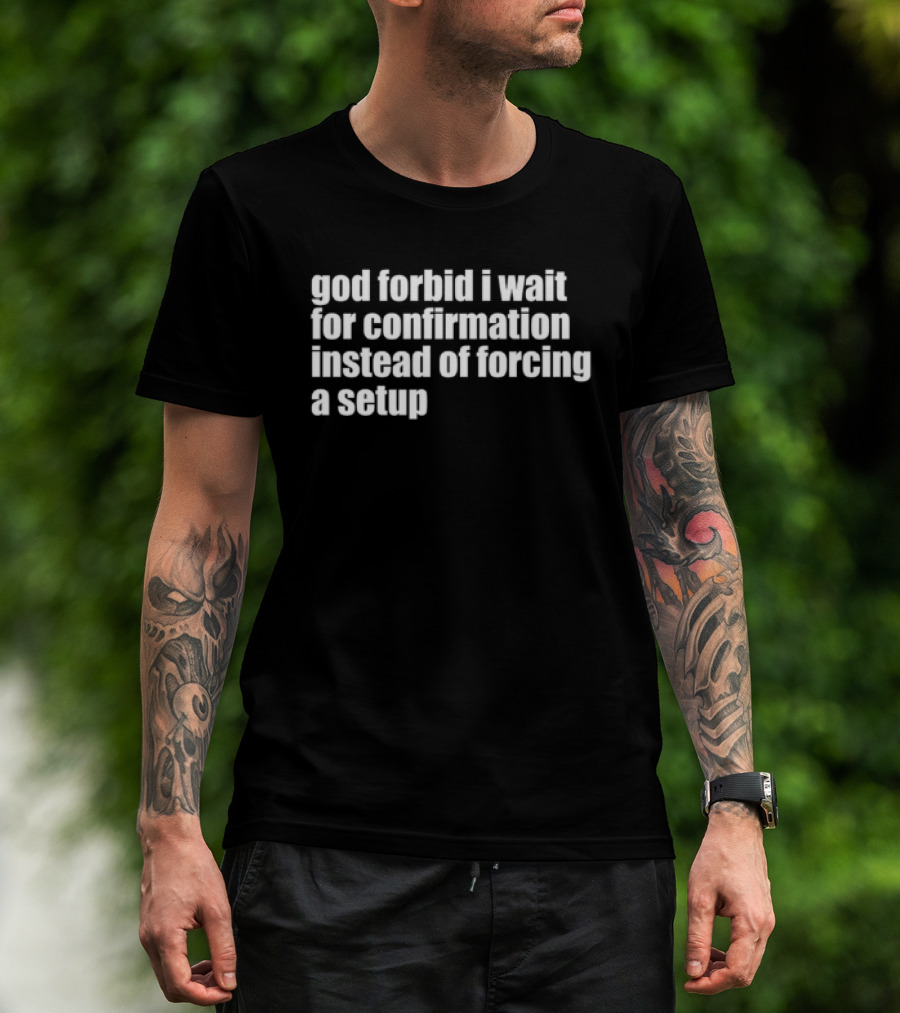 God Forbid I Wait For Confirmation Instead Of Forcing A Setup T-Shirt