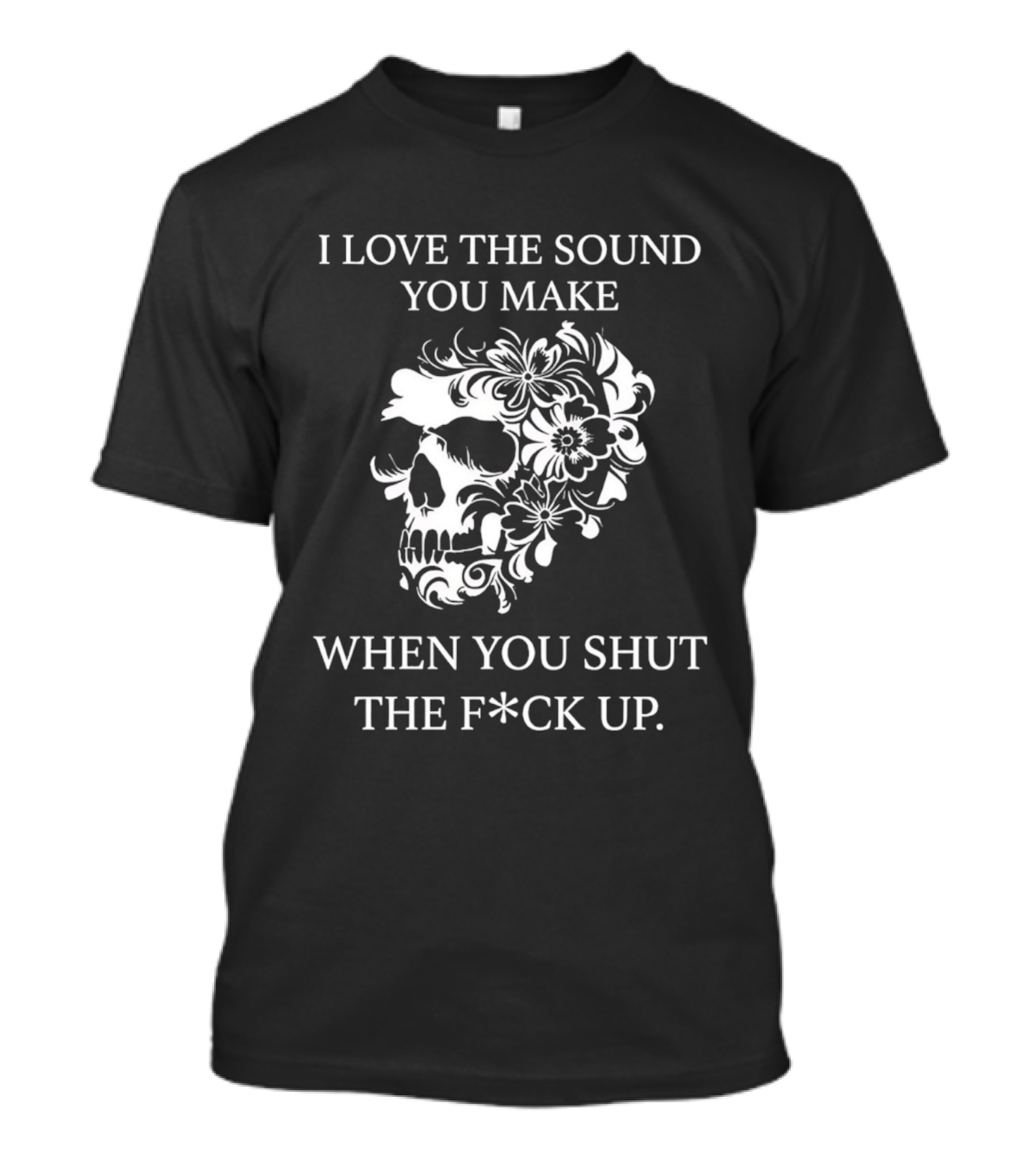 I Love The Sound You Make When You Shut The F*ck Up Skull Floral T-Shirt