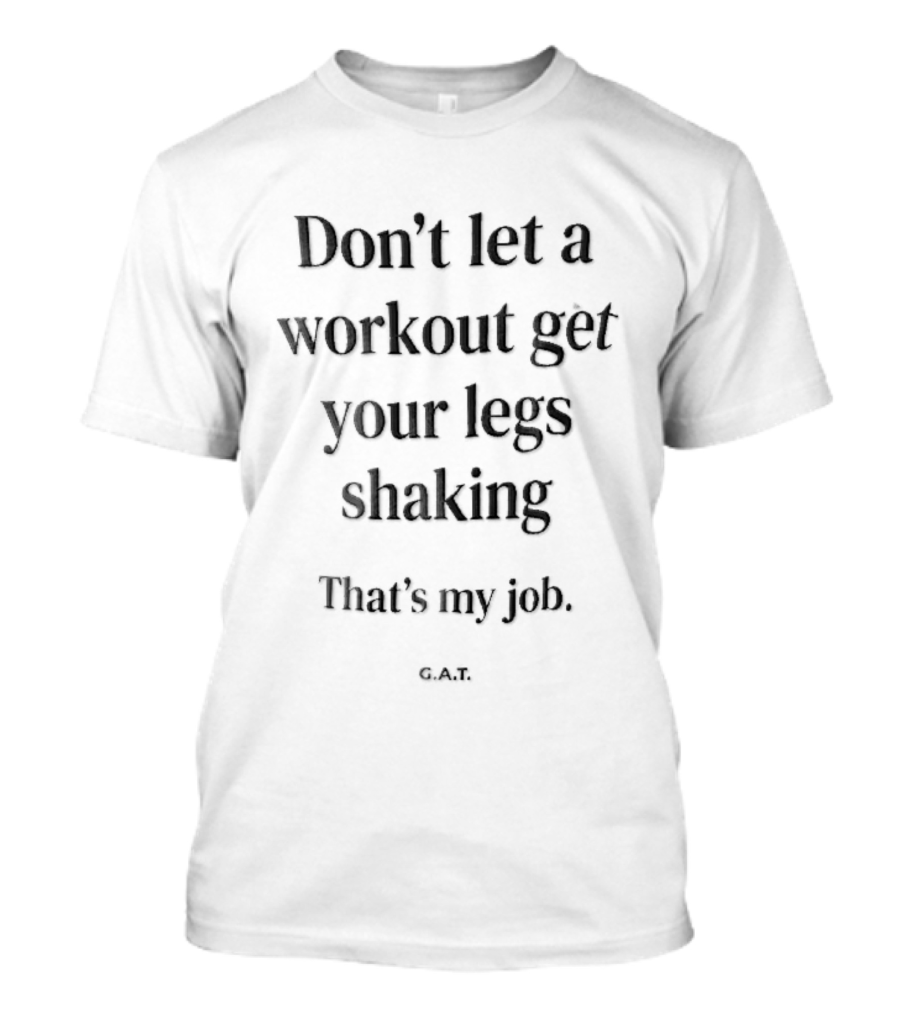 Don't Let A Workout Get Your Legs Shaking That's My Job G.A.T. T-Shirt